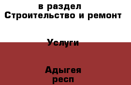  в раздел : Строительство и ремонт » Услуги . Адыгея респ.,Адыгейск г.